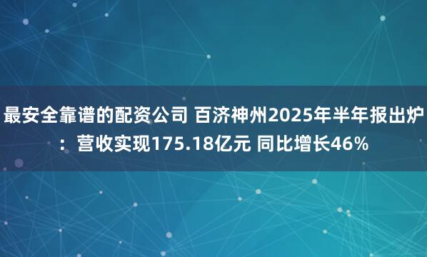 最安全靠谱的配资公司 百济神州2025年半年报出炉：营收实现175.18亿元 同比增长46%