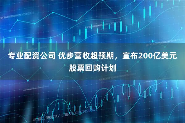 专业配资公司 优步营收超预期，宣布200亿美元股票回购计划