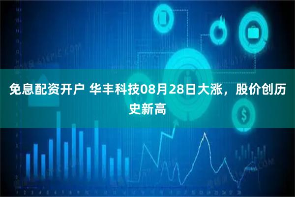 免息配资开户 华丰科技08月28日大涨，股价创历史新高