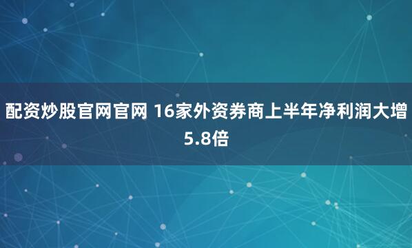 配资炒股官网官网 16家外资券商上半年净利润大增5.8倍