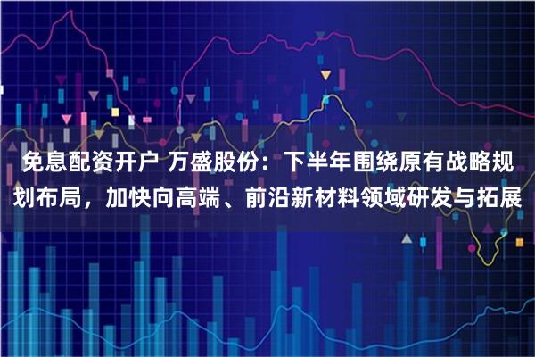 免息配资开户 万盛股份：下半年围绕原有战略规划布局，加快向高端、前沿新材料领域研发与拓展