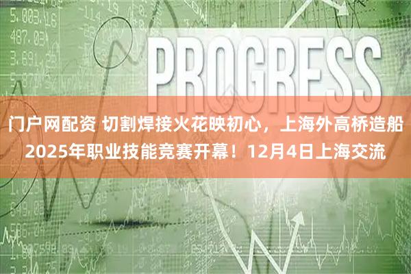 门户网配资 切割焊接火花映初心，上海外高桥造船2025年职业技能竞赛开幕！12月4日上海交流