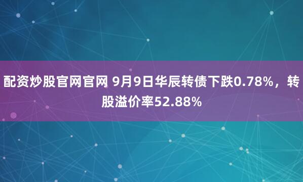 配资炒股官网官网 9月9日华辰转债下跌0.78%，转股溢价率52.88%