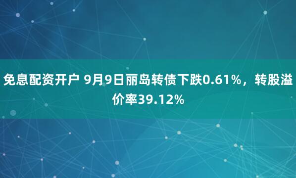 免息配资开户 9月9日丽岛转债下跌0.61%，转股溢价率39.12%
