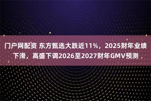 门户网配资 东方甄选大跌近11%，2025财年业绩下滑，高盛下调2026至2027财年GMV预测