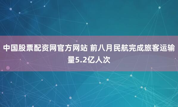 中国股票配资网官方网站 前八月民航完成旅客运输量5.2亿人次
