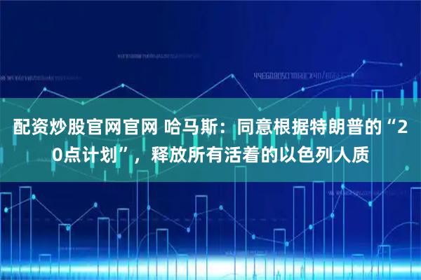 配资炒股官网官网 哈马斯：同意根据特朗普的“20点计划”，释放所有活着的以色列人质