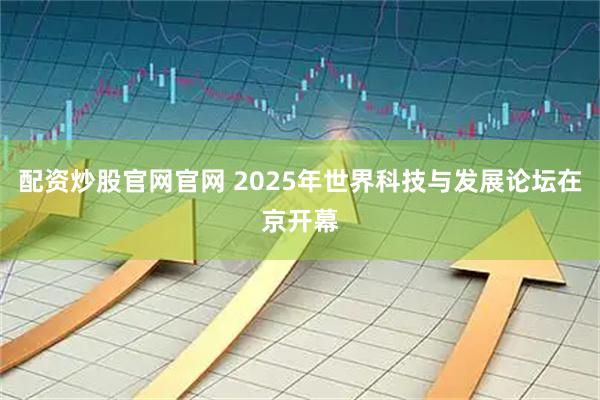 配资炒股官网官网 2025年世界科技与发展论坛在京开幕