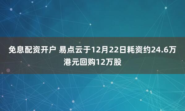 免息配资开户 易点云于12月22日耗资约24.6万港元回购12万股