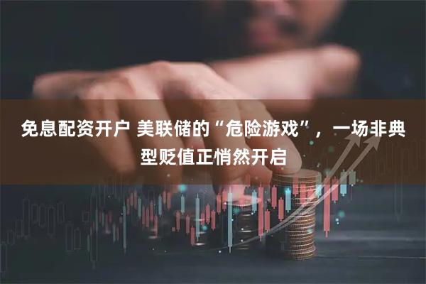 免息配资开户 美联储的“危险游戏”，一场非典型贬值正悄然开启