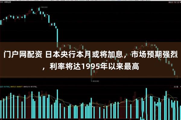 门户网配资 日本央行本月或将加息，市场预期强烈，利率将达1995年以来最高