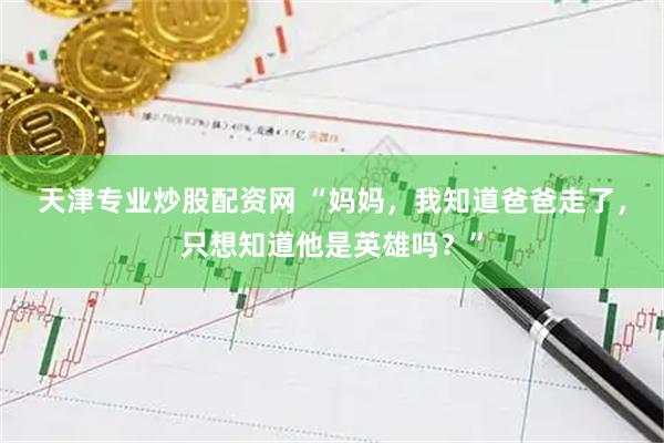天津专业炒股配资网 “妈妈，我知道爸爸走了，只想知道他是英雄吗？”