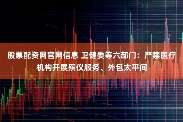 股票配资网官网信息 卫健委等六部门：严禁医疗机构开展殡仪服务、外包太平间