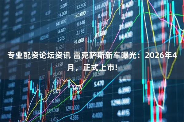 专业配资论坛资讯 雷克萨斯新车曝光：2026年4月，正式上市!