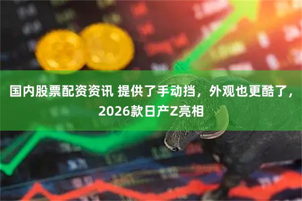 国内股票配资资讯 提供了手动挡，外观也更酷了，2026款日产Z亮相