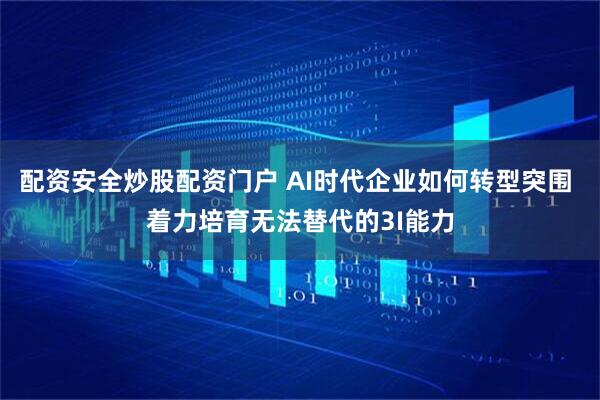 配资安全炒股配资门户 AI时代企业如何转型突围 着力培育无法替代的3I能力