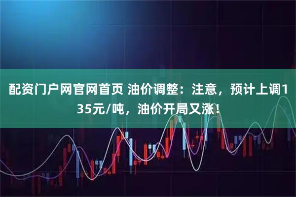 配资门户网官网首页 油价调整：注意，预计上调135元/吨，油价开局又涨！