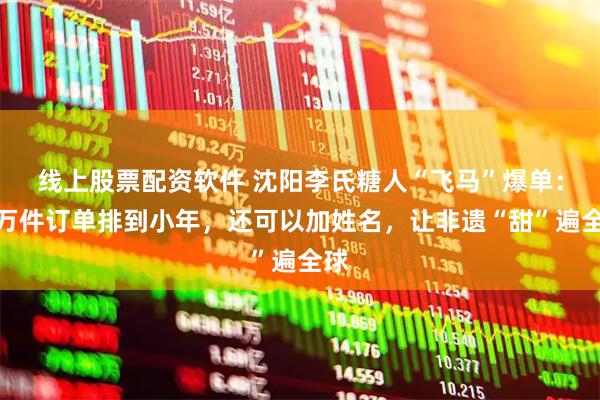 线上股票配资软件 沈阳李氏糖人“飞马”爆单：上万件订单排到小年，还可以加姓名，让非遗“甜”遍全球