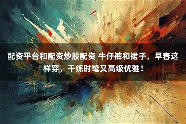 配资平台和配资炒股配资 牛仔裤和裙子，早春这样穿，干练时髦又高级优雅！