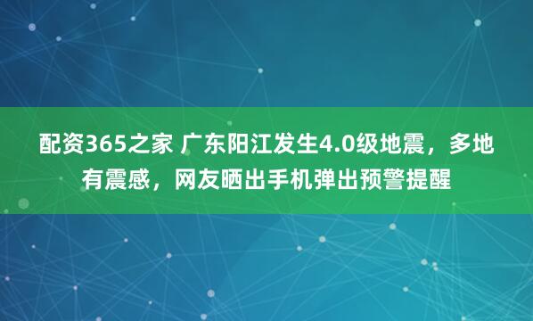配资365之家 广东阳江发生4.0级地震，多地有震感，网友晒出手机弹出预警提醒