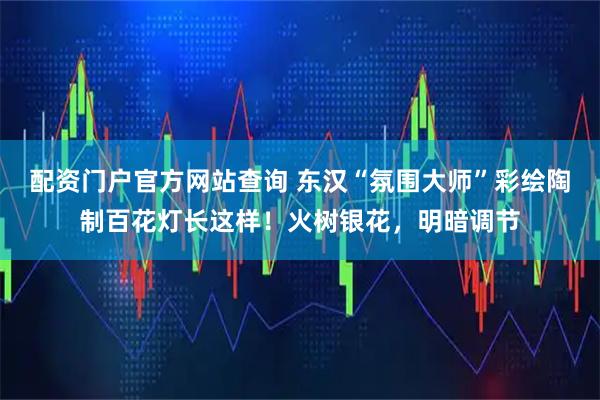 配资门户官方网站查询 东汉“氛围大师”彩绘陶制百花灯长这样！火树银花，明暗调节