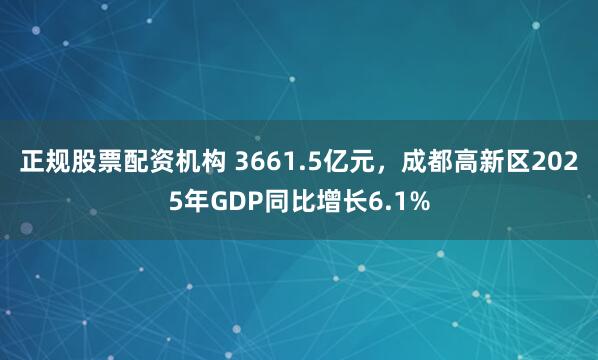 正规股票配资机构 3661.5亿元，成都高新区2025年GDP同比增长6.1%