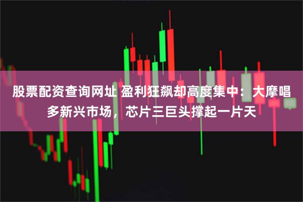 股票配资查询网址 盈利狂飙却高度集中：大摩唱多新兴市场，芯片三巨头撑起一片天