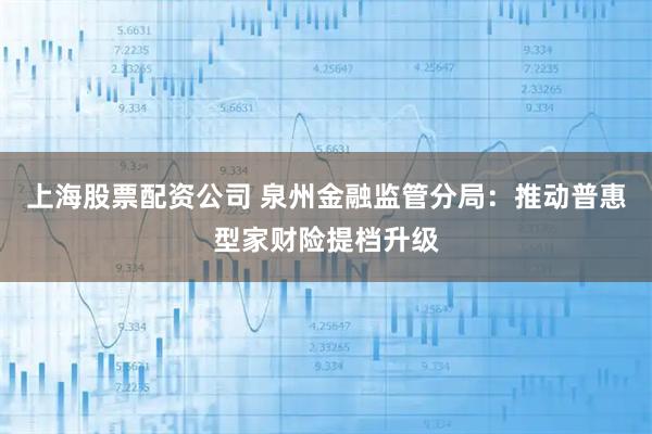 上海股票配资公司 泉州金融监管分局：推动普惠型家财险提档升级