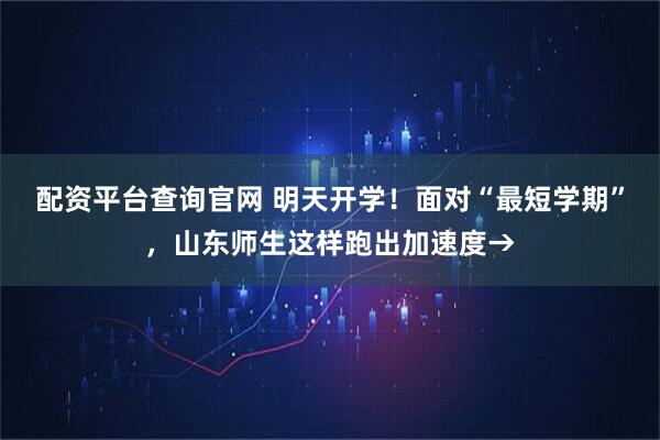 配资平台查询官网 明天开学！面对“最短学期”，山东师生这样跑出加速度→