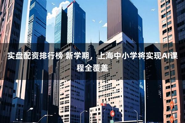 实盘配资排行榜 新学期，上海中小学将实现AI课程全覆盖