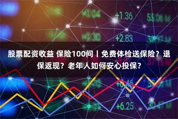 股票配资收益 保险100问丨免费体检送保险？退保返现？老年人如何安心投保？