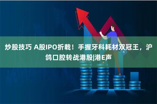 炒股技巧 A股IPO折戟！手握牙科耗材双冠王，沪鸽口腔转战港股|港E声
