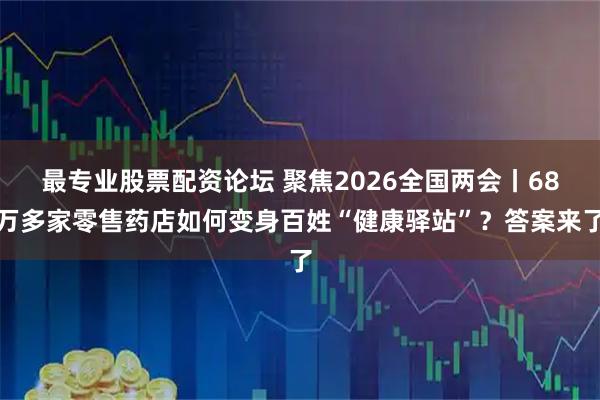 最专业股票配资论坛 聚焦2026全国两会丨68万多家零售药店如何变身百姓“健康驿站”？答案来了