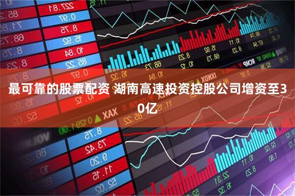 最可靠的股票配资 湖南高速投资控股公司增资至30亿