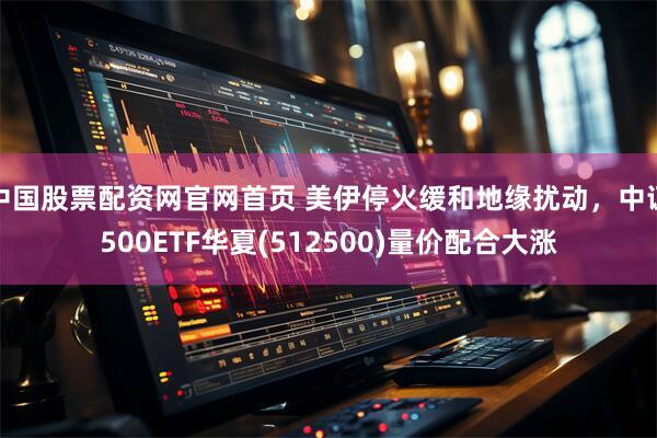 中国股票配资网官网首页 美伊停火缓和地缘扰动，中证500ETF华夏(512500)量价配合大涨