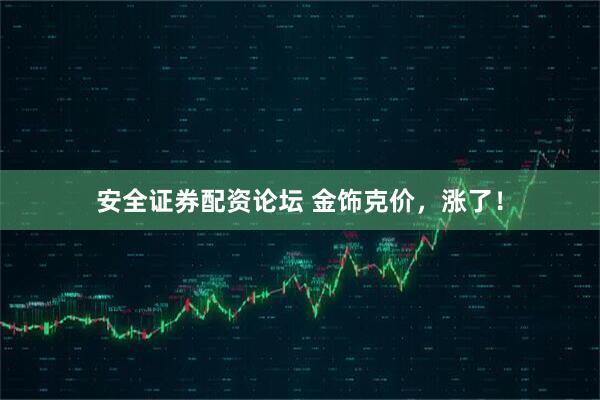 安全证券配资论坛 金饰克价，涨了！